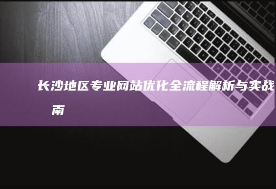 长沙地区专业网站优化全流程解析与实战指南