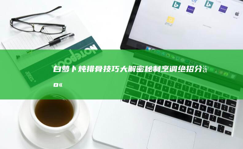 白萝卜炖排骨技巧大解密：秘制烹调绝招分享